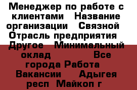 Менеджер по работе с клиентами › Название организации ­ Связной › Отрасль предприятия ­ Другое › Минимальный оклад ­ 25 500 - Все города Работа » Вакансии   . Адыгея респ.,Майкоп г.